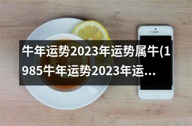 牛年运势2025年运势属牛(1985牛年运势2025年运势属牛)