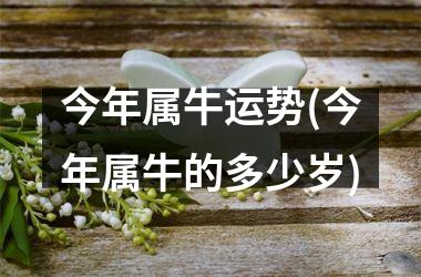 <h3>今年属牛运势(今年属牛的多少岁)