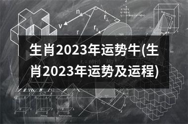 生肖2023年运势牛(生肖2023年运势及运程)