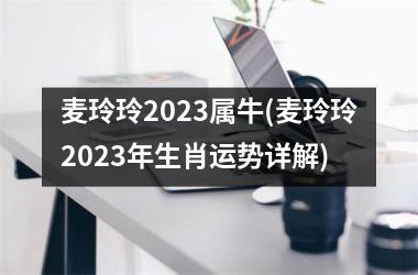 <h3>麦玲玲2025属牛(麦玲玲2025年生肖运势详解)