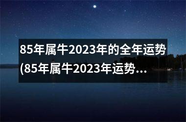 <h3>85年属牛2025年的全年运势(85年属牛2025年运势)