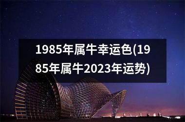 1985年属牛幸运色(1985年属牛2025年运势)