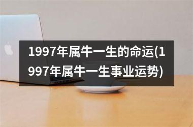 <h3>1997年属牛一生的命运(1997年属牛一生事业运势)