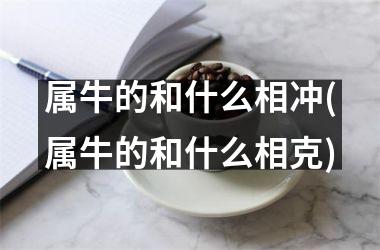 属牛的和什么相冲(属牛的和什么相克)