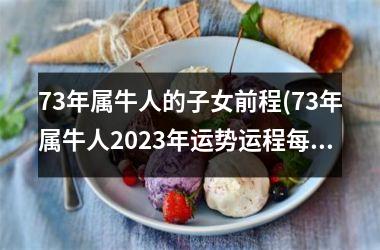 <h3>73年属牛人的子女前程(73年属牛人2025年运势运程每月运程详解)