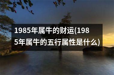 <h3>1985年属牛的财运(1985年属牛的五行属性是什么)