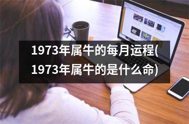 <h3>1973年属牛的每月运程(1973年属牛的是什么命)