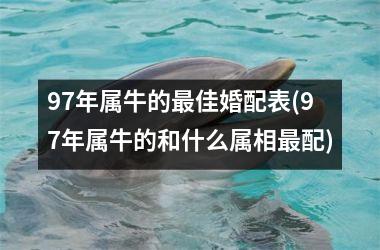 <h3>97年属牛的最佳婚配表(97年属牛的和什么属相最配)