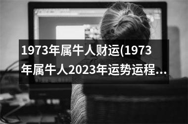 <h3>1973年属牛人财运(1973年属牛人2025年运势运程)