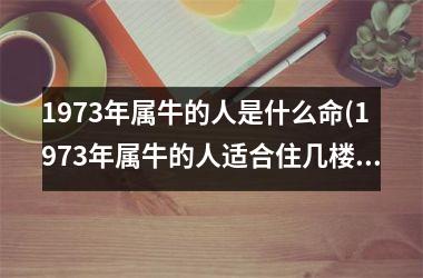 <h3>1973年属牛的人是什么命(1973年属牛的人适合住几楼)