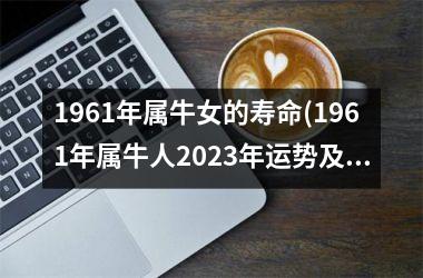 1961年属牛女的寿命(1961年属牛人2025年运势及运程)