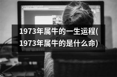 <h3>1973年属牛的一生运程(1973年属牛的是什么命)