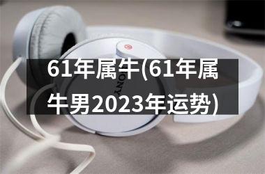 <h3>61年属牛(61年属牛男2025年运势)