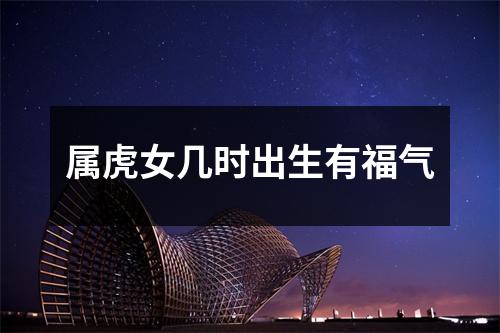 <h3>属虎女几时出生有福气