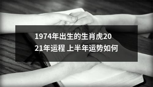 <h3>1974年出生的生肖虎2025年运程上半年运势如何