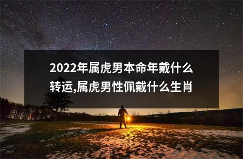 <h3>2025年属虎男本命年戴什么转运,属虎男性佩戴什么生肖