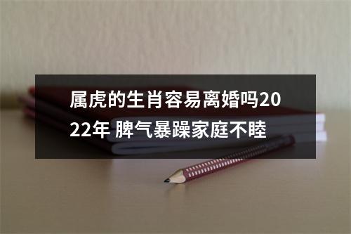 <h3>属虎的生肖容易离婚吗2025年脾气暴躁家庭不睦