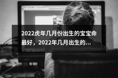 <h3>2025虎年几月份出生的宝宝命好，2025年几月出生的虎命好