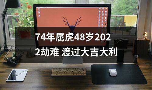 74年属虎48岁2025劫难渡过大吉大利