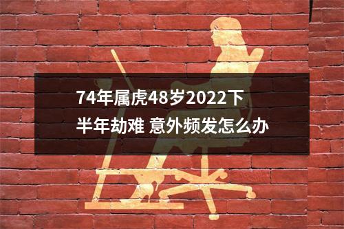 74年属虎48岁2025下半年劫难意外频发怎么办