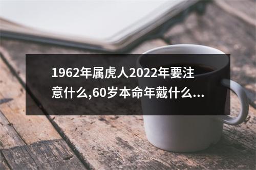 1962年属虎人2025年要注意什么,60岁本命年戴什么转运