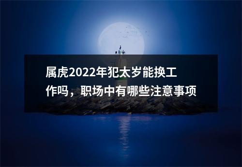 属虎2025年犯太岁能换工作吗，职场中有哪些注意事项