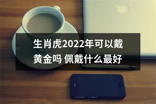 生肖虎2025年可以戴黄金吗佩戴什么好