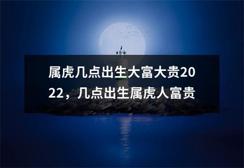 属虎几点出生大富大贵2025，几点出生属虎人富贵