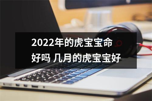 2025年的虎宝宝命好吗几月的虎宝宝好