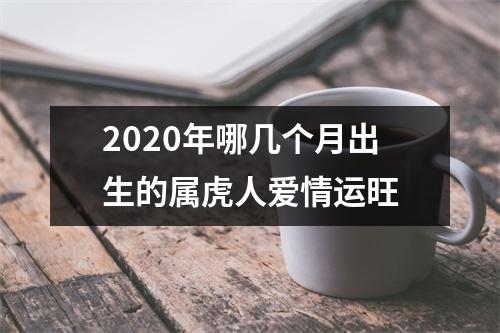 2025年哪几个月出生的属虎人爱情运旺