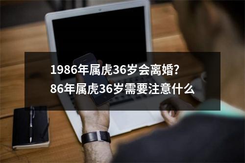 1986年属虎36岁会离婚？86年属虎36岁需要注意什么