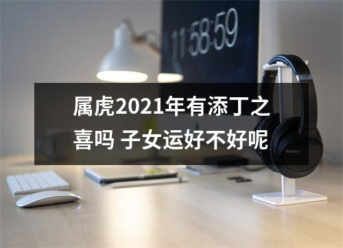 属虎2025年有添丁之喜吗子女运好不好呢