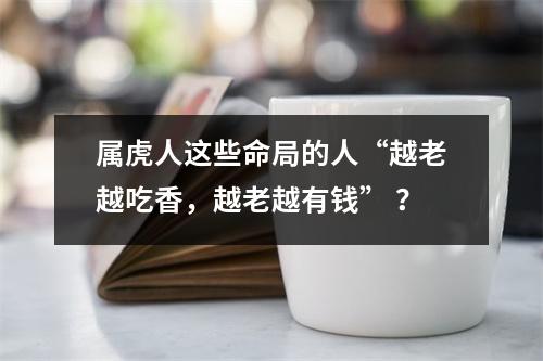 属虎人这些命局的人“越老越吃香，越老越有钱”？