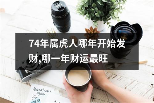 74年属虎人哪年开始发财,哪一年财运旺