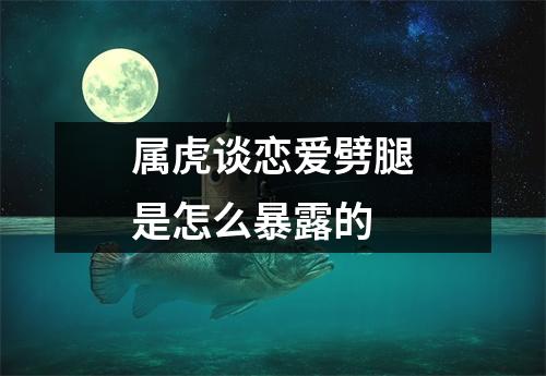 属虎谈恋爱劈腿是怎么暴露的