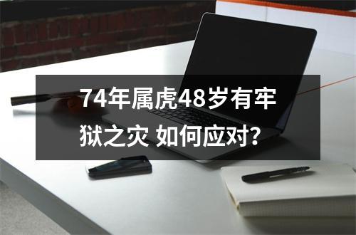 74年属虎48岁有牢狱之灾如何应对？