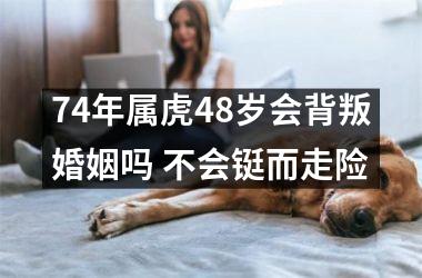 <h3>74年属虎48岁会背叛婚姻吗 不会铤而走险