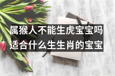 属猴人不能生虎宝宝吗 适合什么生生肖的宝宝