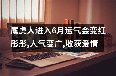 属虎人进入6月运气会变红彤彤,人气变广,收获爱情