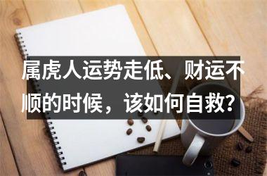 <h3>属虎人运势走低、财运不顺的时候，该如何自救？