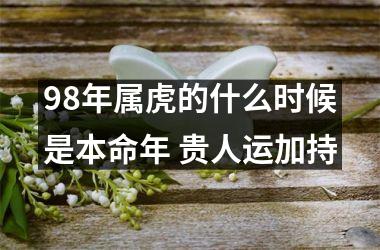 98年属虎的什么时候是本命年 贵人运加持