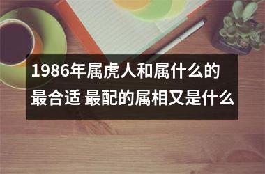 1986年属虎人和属什么的合适 配的属相又是什么