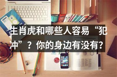 <h3>生肖虎和哪些人容易“犯冲”？你的身边有没有？