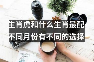 生肖虎和什么生肖配 不同月份有不同的选择