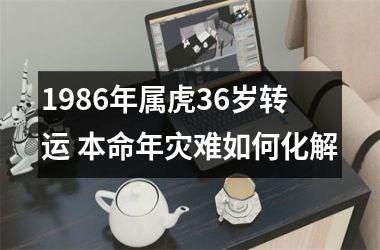 1986年属虎36岁转运 本命年灾难如何化解