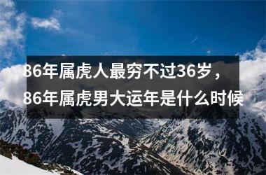 86年属虎人穷不过36岁，86年属虎男大运年是什么时候