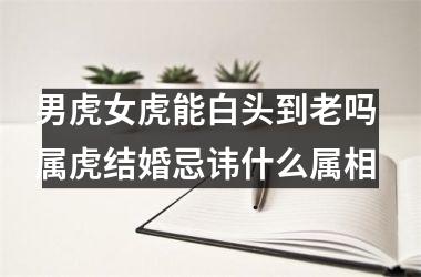 男虎女虎能白头到老吗 属虎结婚忌讳什么属相