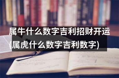 <h3>属牛什么数字吉利招财开运(属虎什么数字吉利数字)