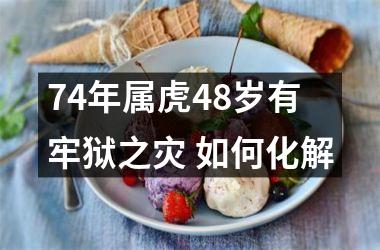 74年属虎48岁有牢狱之灾 如何化解