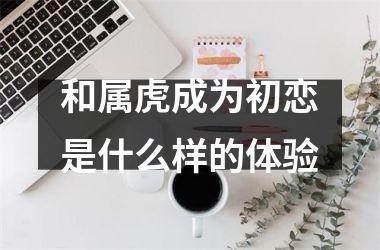 和属虎成为初恋是什么样的体验